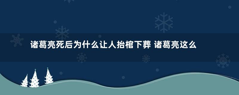 诸葛亮死后为什么让人抬棺下葬 诸葛亮这么做的原因是什么